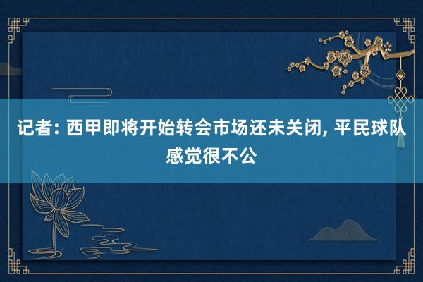 记者: 西甲即将开始转会市场还未关闭, 平民球队感觉很不公
