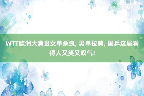 WTT欧洲大满贯女单杀疯, 男单拉胯, 国乒这届看得人又笑又叹气!