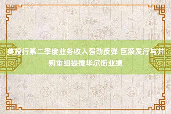 美投行第二季度业务收入强劲反弹 巨额发行与并购重组提振华尔街业绩