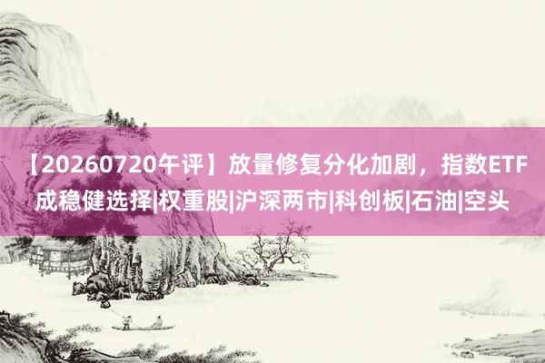 【20260720午评】放量修复分化加剧，指数ETF成稳健选择|权重股|沪深两市|科创板|石油|空头