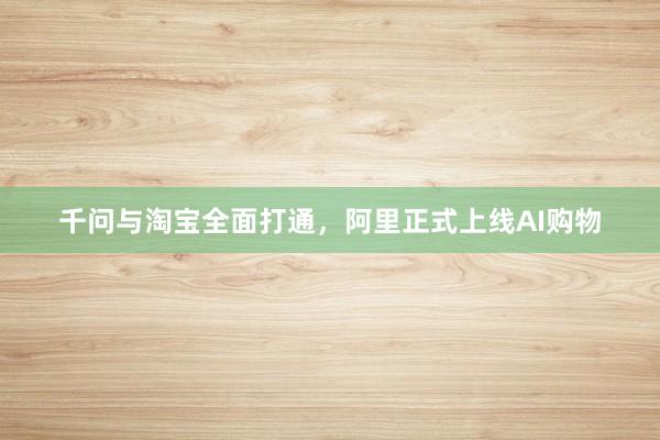 千问与淘宝全面打通，阿里正式上线AI购物
