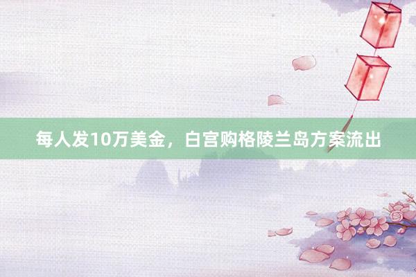 每人发10万美金，白宫购格陵兰岛方案流出
