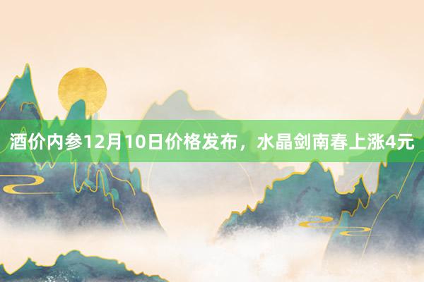 酒价内参12月10日价格发布，水晶剑南春上涨4元