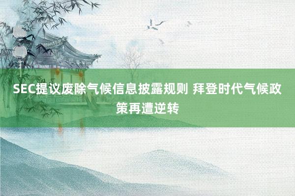 SEC提议废除气候信息披露规则 拜登时代气候政策再遭逆转