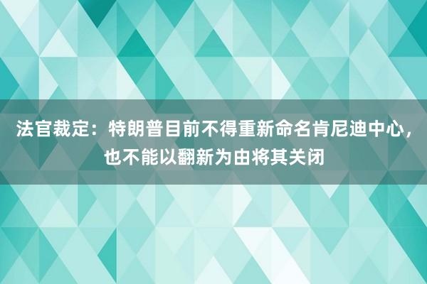 法官裁定：特朗普目前不得重新命名肯尼迪中心，也不能以翻新为由将其关闭