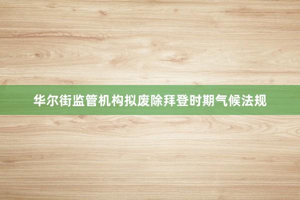 华尔街监管机构拟废除拜登时期气候法规