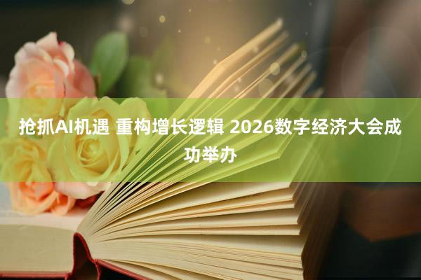 抢抓AI机遇 重构增长逻辑 2026数字经济大会成功举办