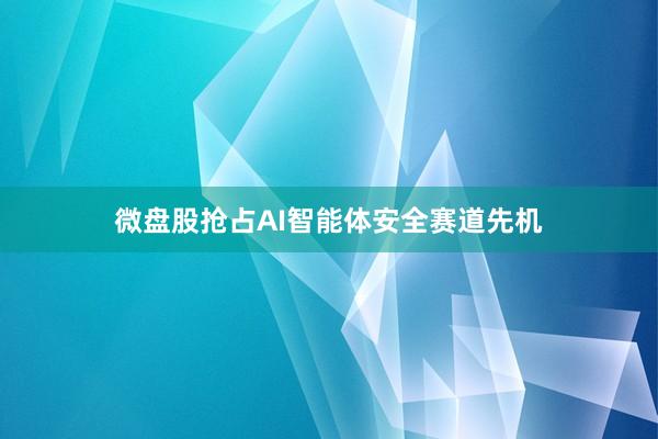 微盘股抢占AI智能体安全赛道先机