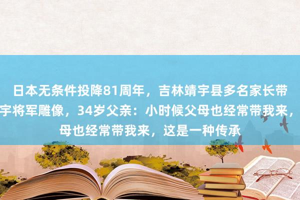 日本无条件投降81周年，吉林靖宇县多名家长带孩子瞻仰杨靖宇将军雕像，34岁父亲：小时候父母也经常带我来，这是一种传承