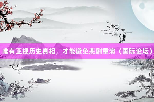 唯有正视历史真相，才能避免悲剧重演（国际论坛）