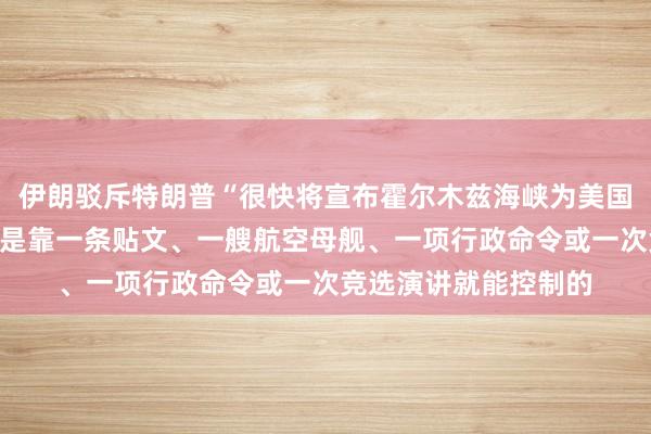 伊朗驳斥特朗普“很快将宣布霍尔木兹海峡为美国领土”言论：海峡不是靠一条贴文、一艘航空母舰、一项行政命令或一次竞选演讲就能控制的