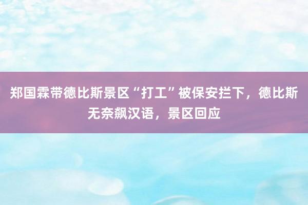 郑国霖带德比斯景区“打工”被保安拦下，德比斯无奈飙汉语，景区回应
