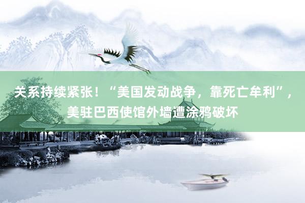 关系持续紧张！“美国发动战争，靠死亡牟利”，美驻巴西使馆外墙遭涂鸦破坏