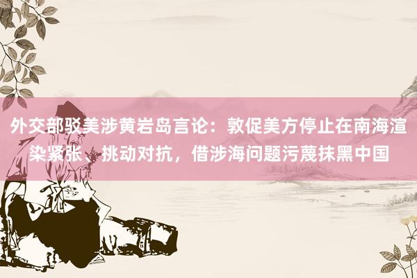 外交部驳美涉黄岩岛言论：敦促美方停止在南海渲染紧张、挑动对抗，借涉海问题污蔑抹黑中国