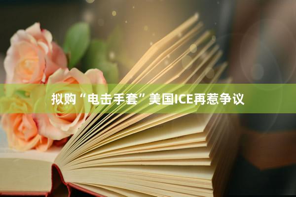 拟购“电击手套”　美国ICE再惹争议