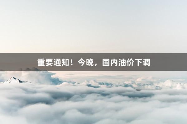 重要通知！今晚，国内油价下调