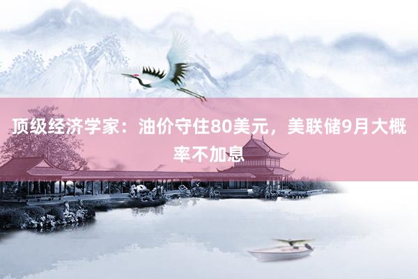 顶级经济学家：油价守住80美元，美联储9月大概率不加息