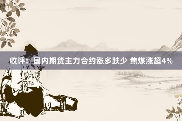 收评：国内期货主力合约涨多跌少 焦煤涨超4%