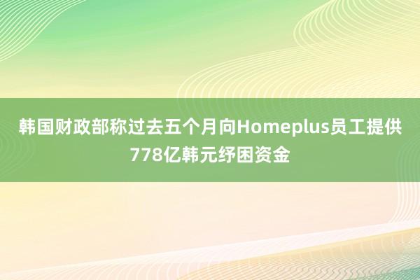 韩国财政部称过去五个月向Homeplus员工提供778亿韩元纾困资金
