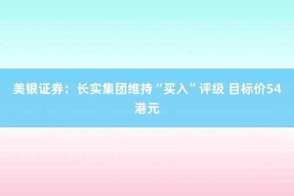 美银证券：长实集团维持“买入”评级 目标价54港元