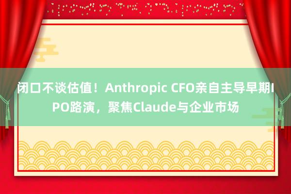 闭口不谈估值！Anthropic CFO亲自主导早期IPO路演，聚焦Claude与企业市场
