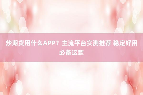 炒期货用什么APP？主流平台实测推荐 稳定好用必备这款