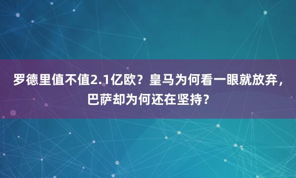 罗德里值不值2.1亿欧？皇马为何看一眼就放弃，巴萨却为何还在坚持？