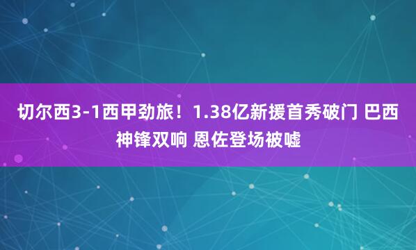 切尔西3-1西甲劲旅！1.38亿新援首秀破门 巴西神锋双响 恩佐登场被嘘