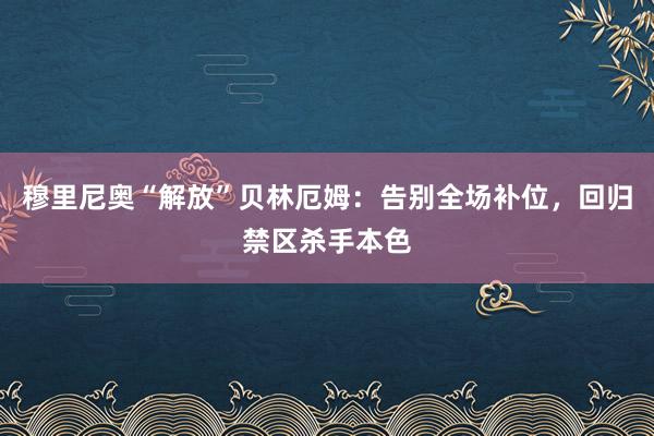 穆里尼奥“解放”贝林厄姆：告别全场补位，回归禁区杀手本色