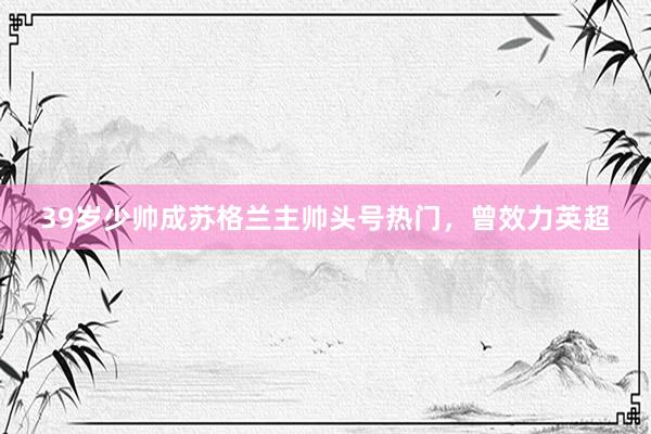 39岁少帅成苏格兰主帅头号热门，曾效力英超