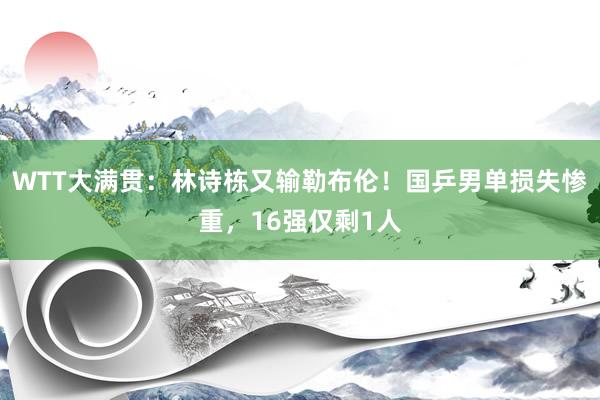 WTT大满贯：林诗栋又输勒布伦！国乒男单损失惨重，16强仅剩1人