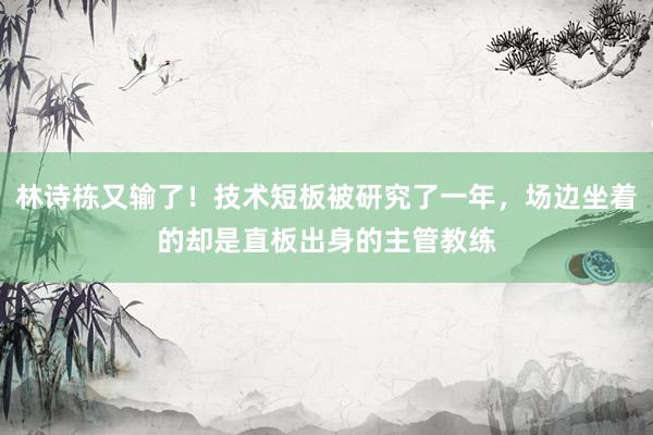 林诗栋又输了！技术短板被研究了一年，场边坐着的却是直板出身的主管教练