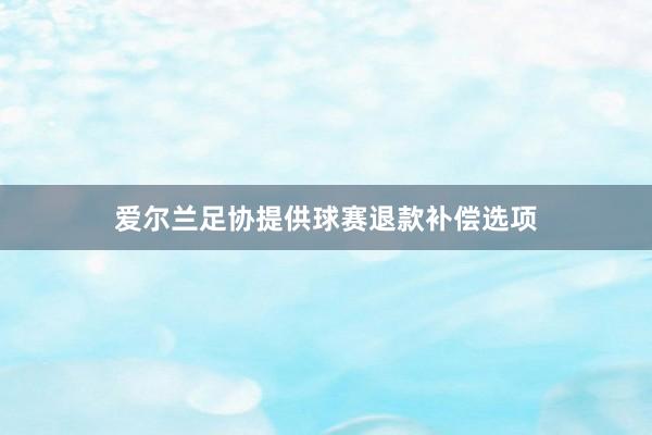 爱尔兰足协提供球赛退款补偿选项