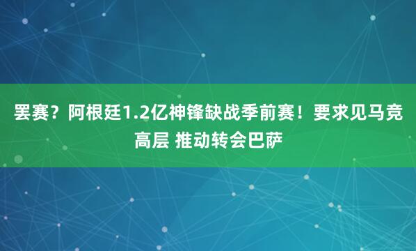 罢赛？阿根廷1.2亿神锋缺战季前赛！要求见马竞高层 推动转会巴萨