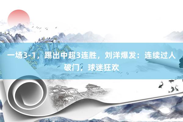 一场3-1，踢出中超3连胜，刘洋爆发：连续过人破门，球迷狂欢