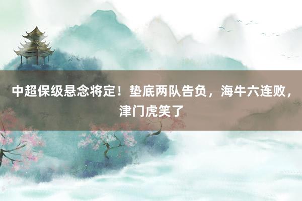 中超保级悬念将定！垫底两队告负，海牛六连败，津门虎笑了