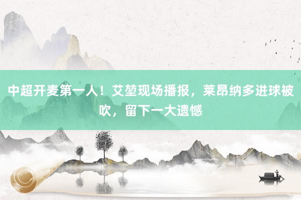中超开麦第一人！艾堃现场播报，莱昂纳多进球被吹，留下一大遗憾