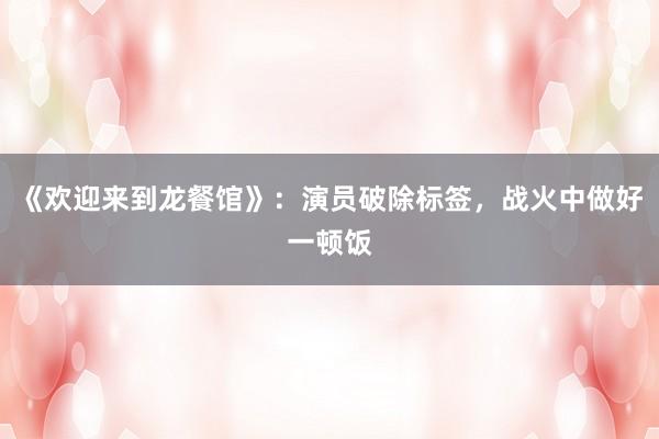 《欢迎来到龙餐馆》：演员破除标签，战火中做好一顿饭