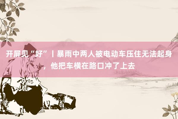 开屏见“好”丨暴雨中两人被电动车压住无法起身，他把车横在路口冲了上去