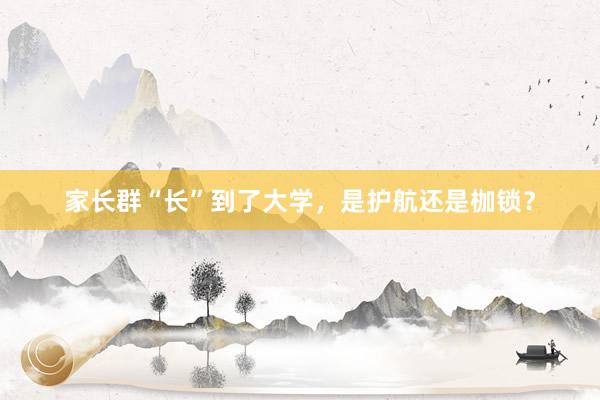 家长群“长”到了大学，是护航还是枷锁？