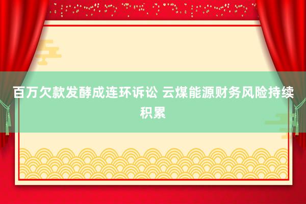 百万欠款发酵成连环诉讼 云煤能源财务风险持续积累
