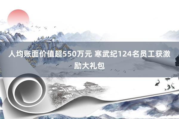 人均账面价值超550万元 寒武纪124名员工获激励大礼包