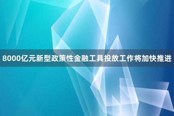 8000亿元新型政策性金融工具投放工作将加快推进
