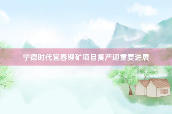 宁德时代宜春锂矿项目复产迎重要进展