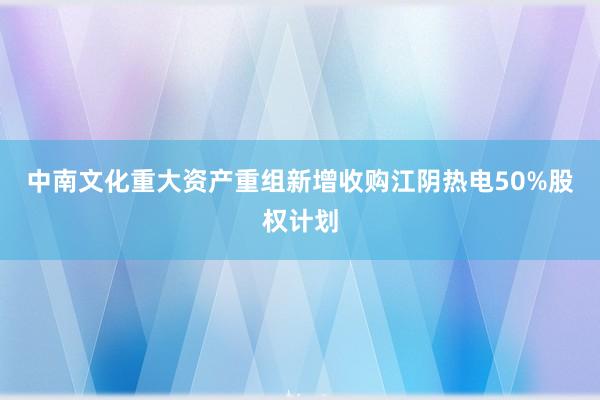 中南文化重大资产重组新增收购江阴热电50%股权计划