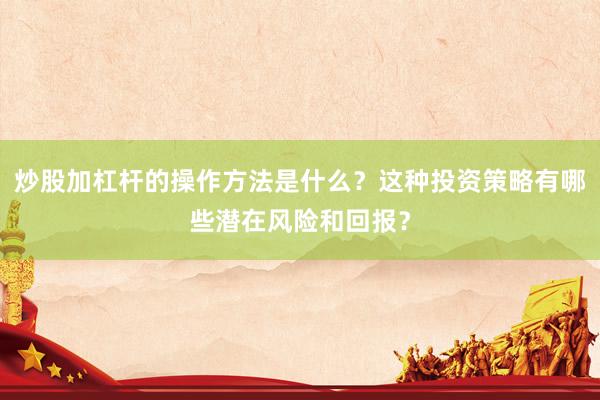 炒股加杠杆的操作方法是什么？这种投资策略有哪些潜在风险和回报？