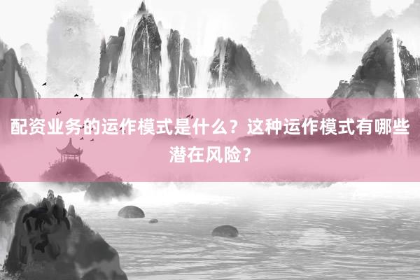 配资业务的运作模式是什么？这种运作模式有哪些潜在风险？