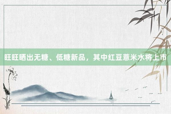 旺旺晒出无糖、低糖新品，其中红豆薏米水将上市