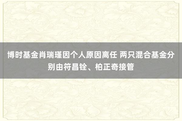 博时基金肖瑞瑾因个人原因离任 两只混合基金分别由符昌铨、柏正奇接管