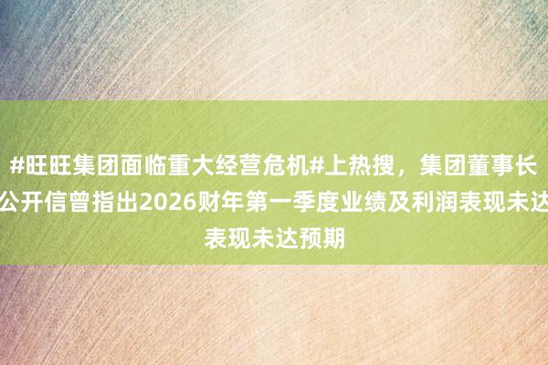 #旺旺集团面临重大经营危机#上热搜，集团董事长内部公开信曾指出2026财年第一季度业绩及利润表现未达预期